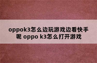 oppok3怎么边玩游戏边看快手呢 oppo k3怎么打开游戏